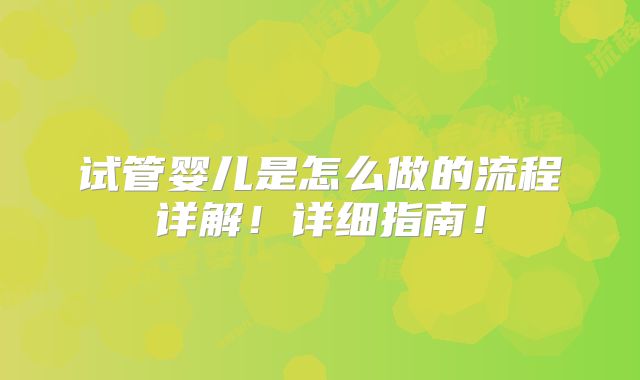 试管婴儿是怎么做的流程详解！详细指南！