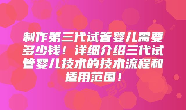 制作第三代试管婴儿需要多少钱！详细介绍三代试管婴儿技术的技术流程和适用范围！