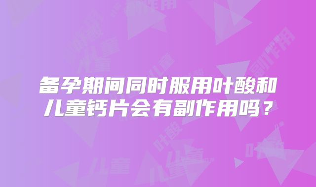 备孕期间同时服用叶酸和儿童钙片会有副作用吗？