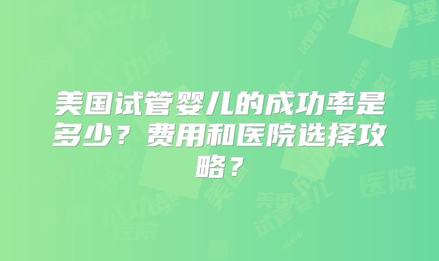 美国试管婴儿的成功率是多少？费用和医院选择攻略？