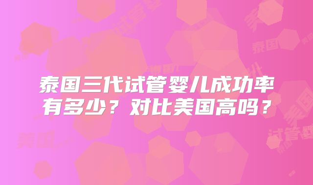 泰国三代试管婴儿成功率有多少?对比美国高吗?