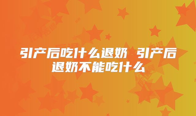 引产后吃什么退奶 引产后退奶不能吃什么