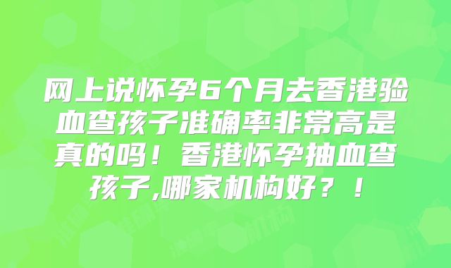 网上说怀孕6个月去香港验血查孩子准确率非常高是真的吗!香港怀孕抽血查孩子,哪家机构好?!