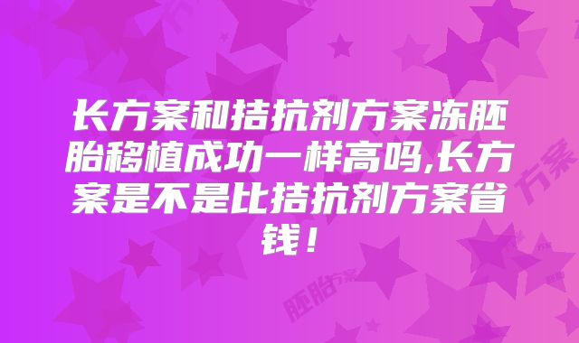 长方案和拮抗剂方案冻胚胎移植成功一样高吗,长方案是不是比拮抗剂方案省钱！