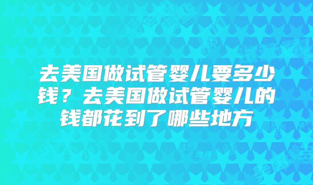 去美国做试管婴儿要多少钱？去美国做试管婴儿的钱都花到了哪些地方