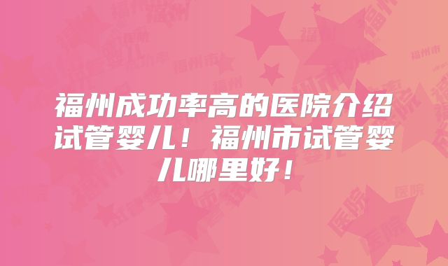 福州成功率高的医院介绍试管婴儿！福州市试管婴儿哪里好！