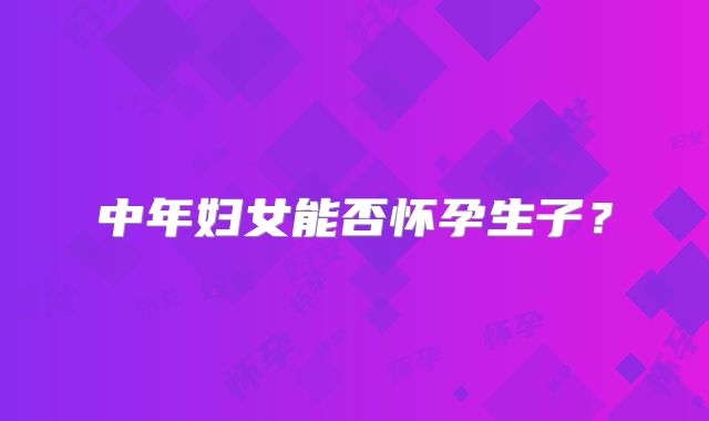 中年妇女能否怀孕生子？