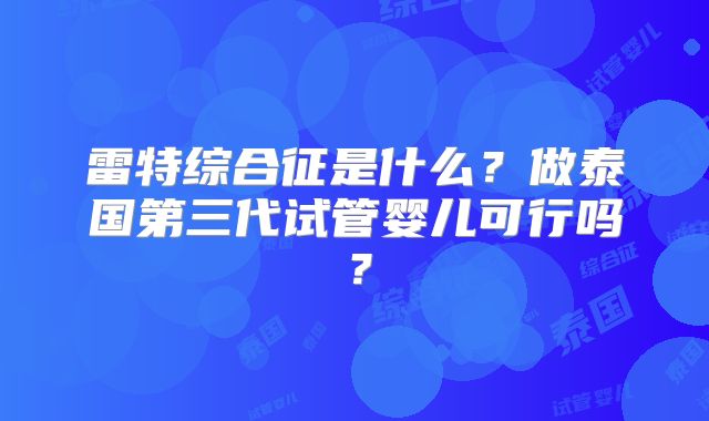 雷特综合征是什么？做泰国第三代试管婴儿可行吗？