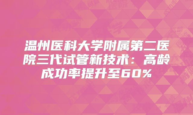 温州医科大学附属第二医院三代试管新技术：高龄成功率提升至60%