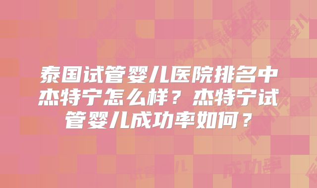 泰国试管婴儿医院排名中杰特宁怎么样？杰特宁试管婴儿成功率如何？
