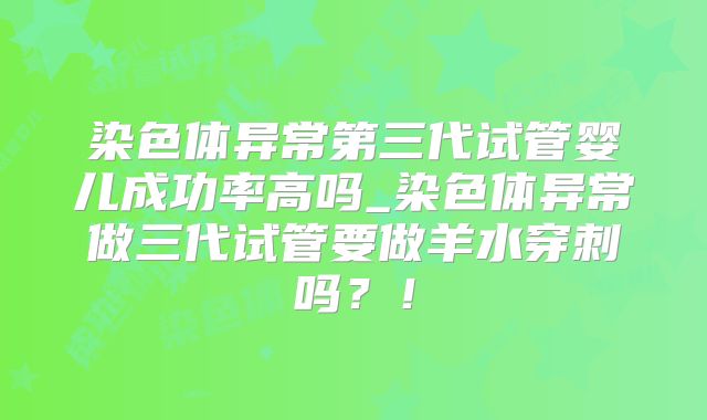 染色体异常第三代试管婴儿成功率高吗_染色体异常做三代试管要做羊水穿刺吗？！