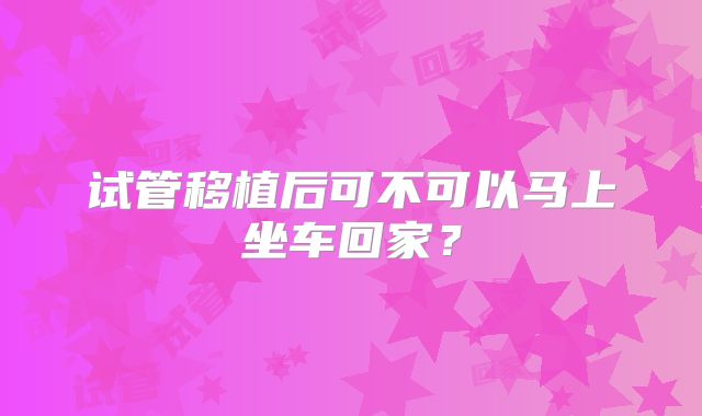 试管移植后可不可以马上坐车回家？