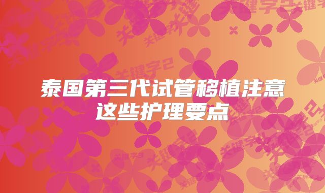泰国第三代试管移植注意这些护理要点
