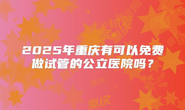 2025年重庆有可以免费做试管的公立医院吗?