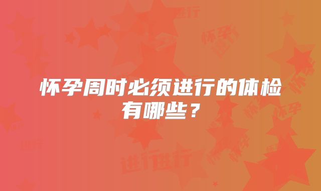 怀孕周时必须进行的体检有哪些？
