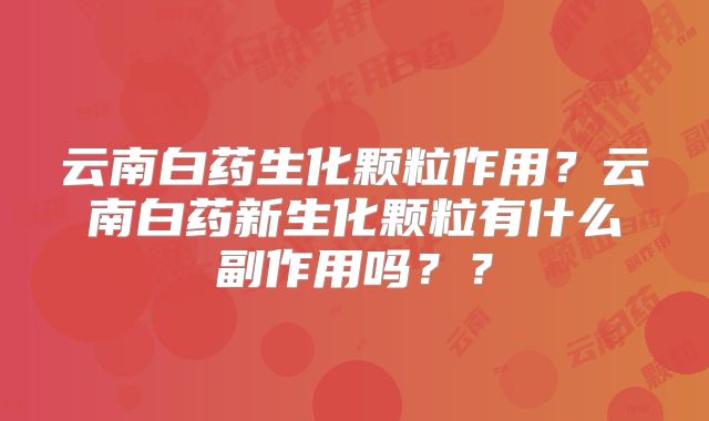 云南白药生化颗粒作用？云南白药新生化颗粒有什么副作用吗？？