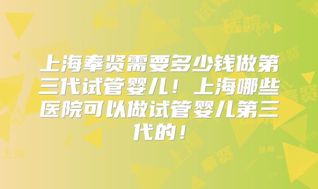 上海奉贤需要多少钱做第三代试管婴儿!上海哪些医院可以做试管婴儿第三代的!
