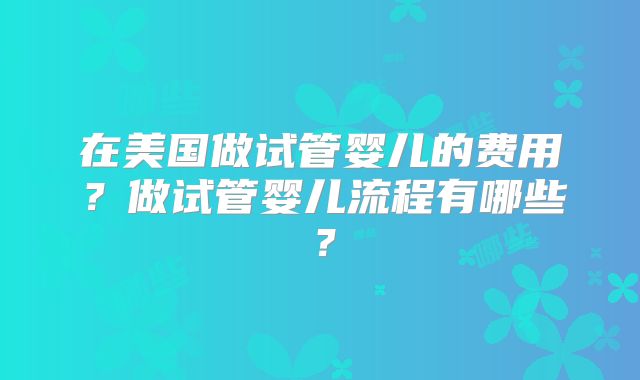 在美国做试管婴儿的费用?做试管婴儿流程有哪些?