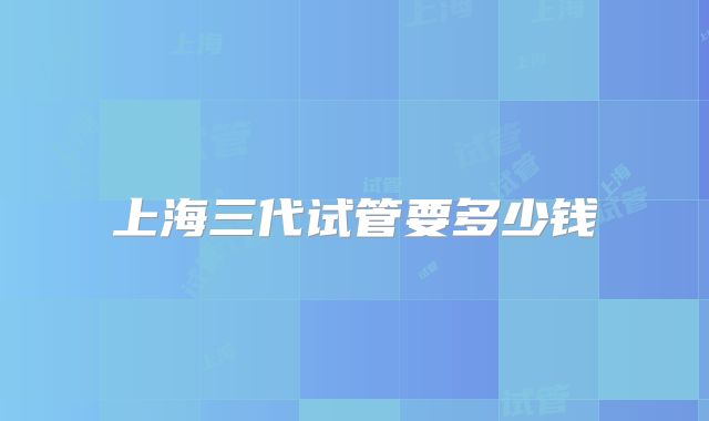 上海三代试管要多少钱