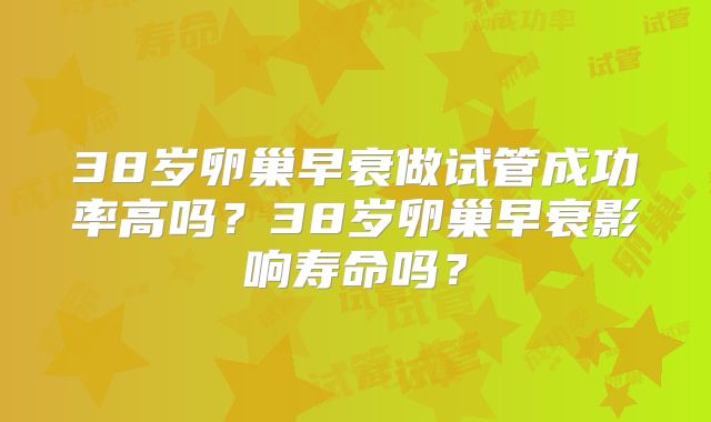 38岁卵巢早衰做试管成功率高吗？38岁卵巢早衰影响寿命吗？