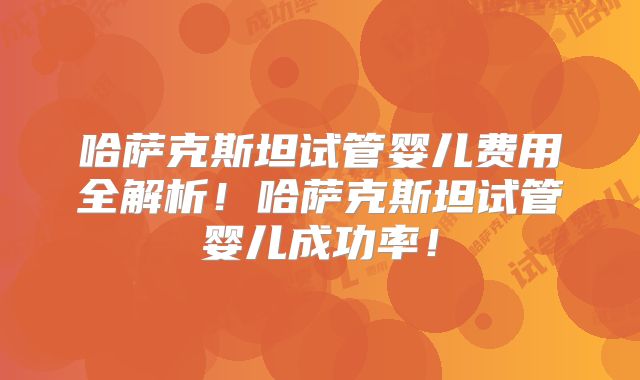 哈萨克斯坦试管婴儿费用全解析!哈萨克斯坦试管婴儿成功率!