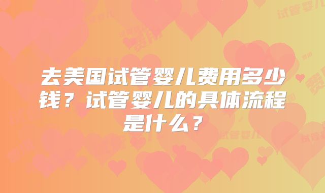 去美国试管婴儿费用多少钱？试管婴儿的具体流程是什么？