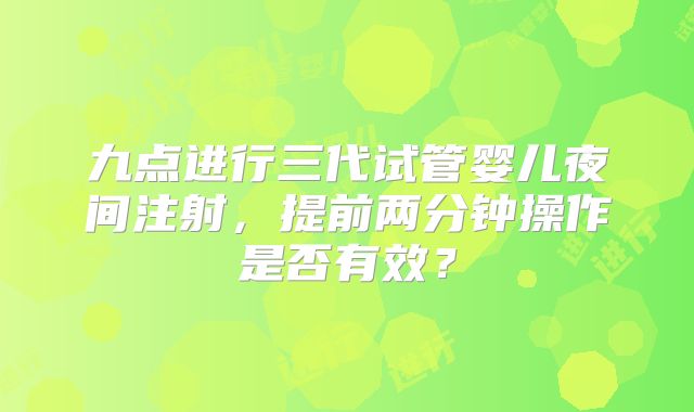 九点进行三代试管婴儿夜间注射，提前两分钟操作是否有效？
