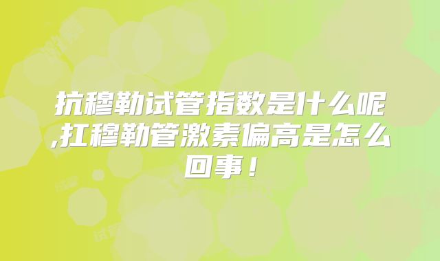 抗穆勒试管指数是什么呢,扛穆勒管激素偏高是怎么回事！