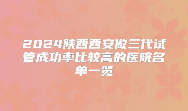 2024陕西西安做三代试管成功率比较高的医院名单一览