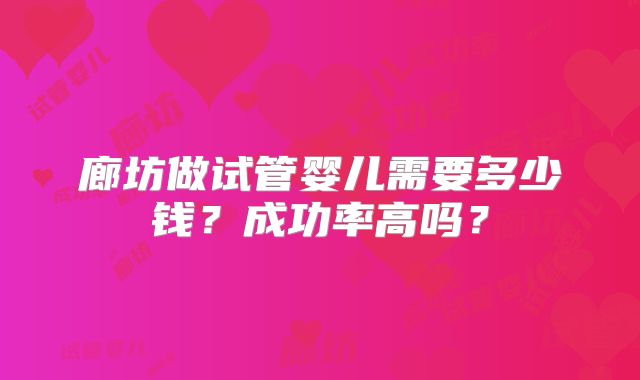 廊坊做试管婴儿需要多少钱？成功率高吗？