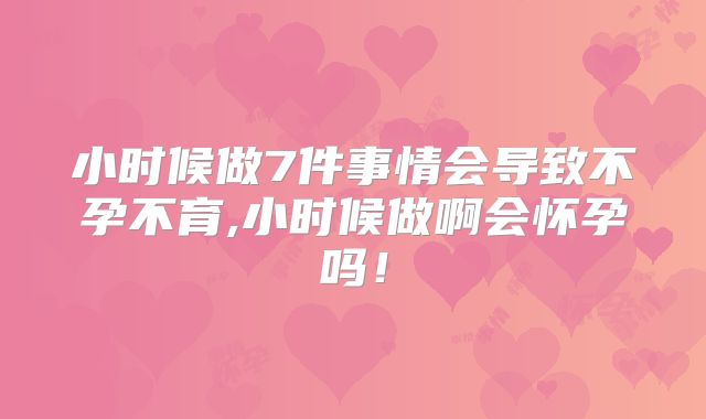 小时候做7件事情会导致不孕不育,小时候做啊会怀孕吗！