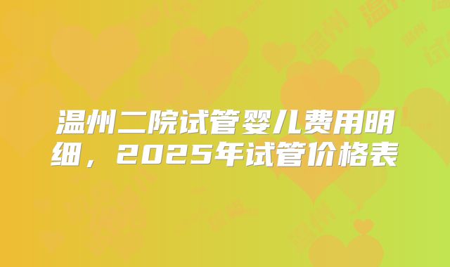 温州二院试管婴儿费用明细，2025年试管价格表