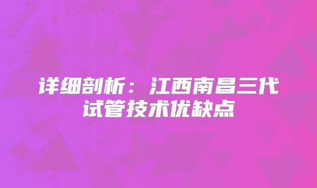 详细剖析:江西南昌三代试管技术优缺点