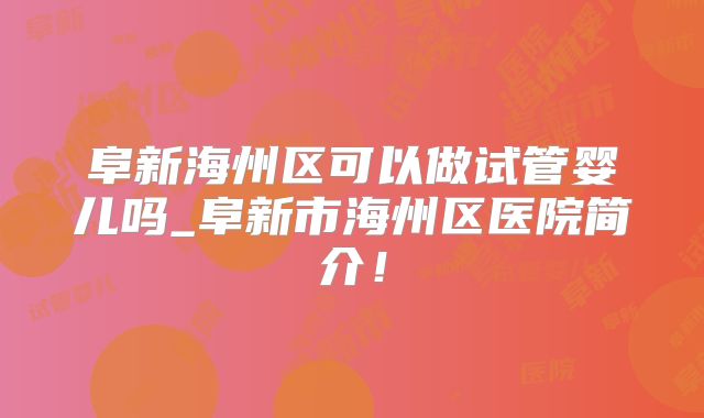 阜新海州区可以做试管婴儿吗_阜新市海州区医院简介！