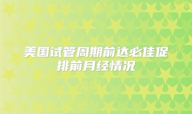 美国试管周期前达必佳促排前月经情况