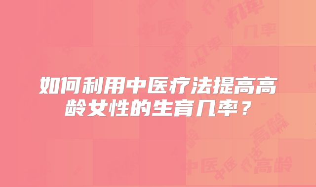如何利用中医疗法提高高龄女性的生育几率？