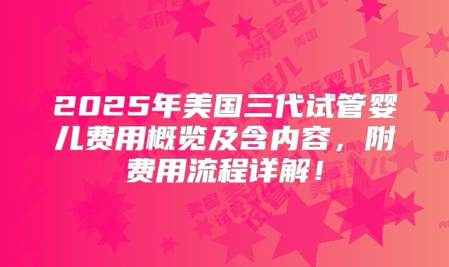 2025年美国三代试管婴儿费用概览及含内容，附费用流程详解！