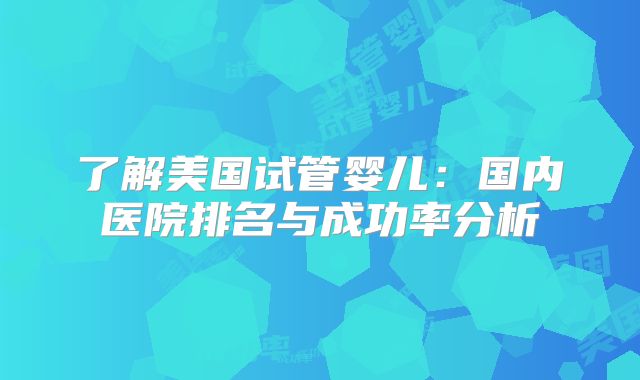 了解美国试管婴儿：国内医院排名与成功率分析