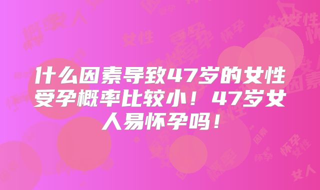 什么因素导致47岁的女性受孕概率比较小!47岁女人易怀孕吗!