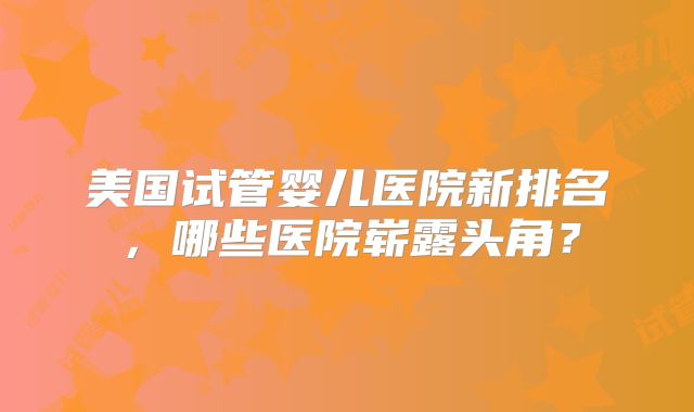 美国试管婴儿医院新排名，哪些医院崭露头角？