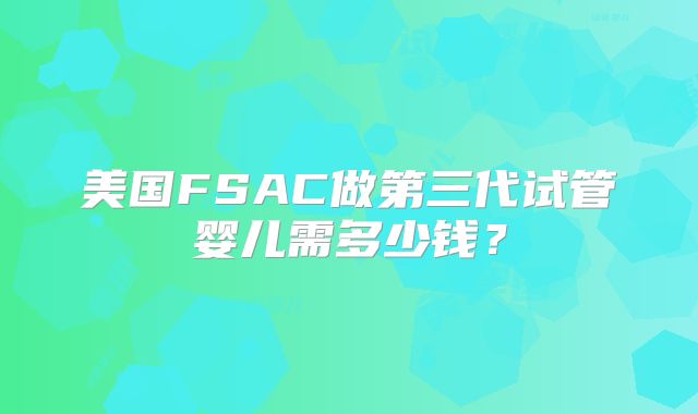 美国FSAC做第三代试管婴儿需多少钱？