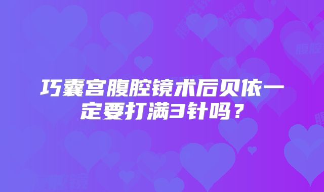 巧囊宫腹腔镜术后贝依一定要打满3针吗？