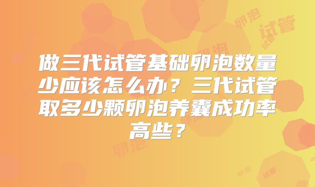 做三代试管基础卵泡数量少应该怎么办？三代试管取多少颗卵泡养囊成功率高些？