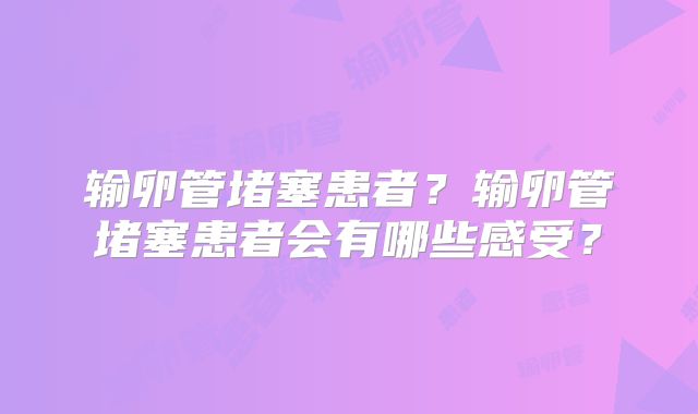 输卵管堵塞患者？输卵管堵塞患者会有哪些感受？