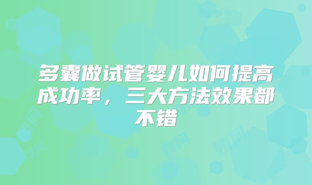 多囊做试管婴儿如何提高成功率，三大方法效果都不错
