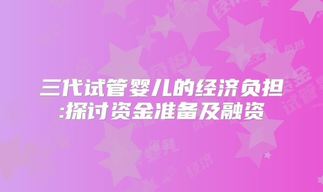 三代试管婴儿的经济负担:探讨资金准备及融资