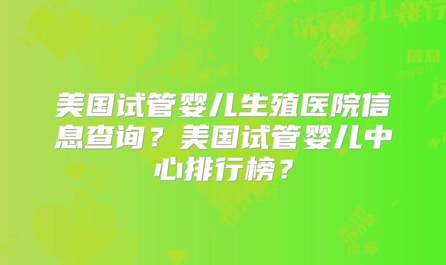 美国试管婴儿生殖医院信息查询？美国试管婴儿中心排行榜？