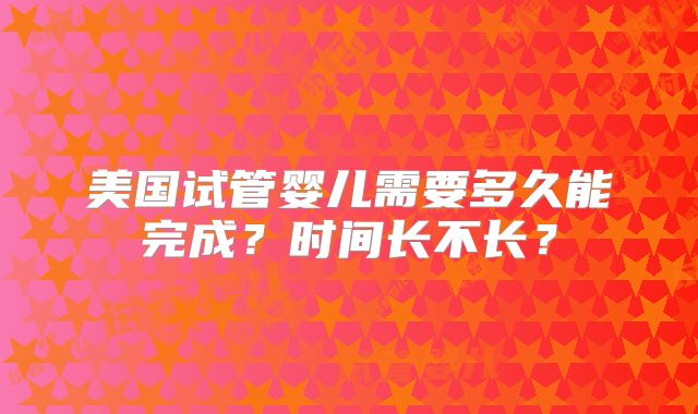 美国试管婴儿需要多久能完成？时间长不长？
