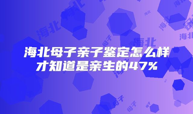 海北母子亲子鉴定怎么样才知道是亲生的47%