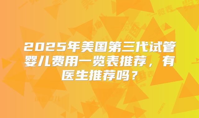 2025年美国第三代试管婴儿费用一览表推荐，有医生推荐吗？